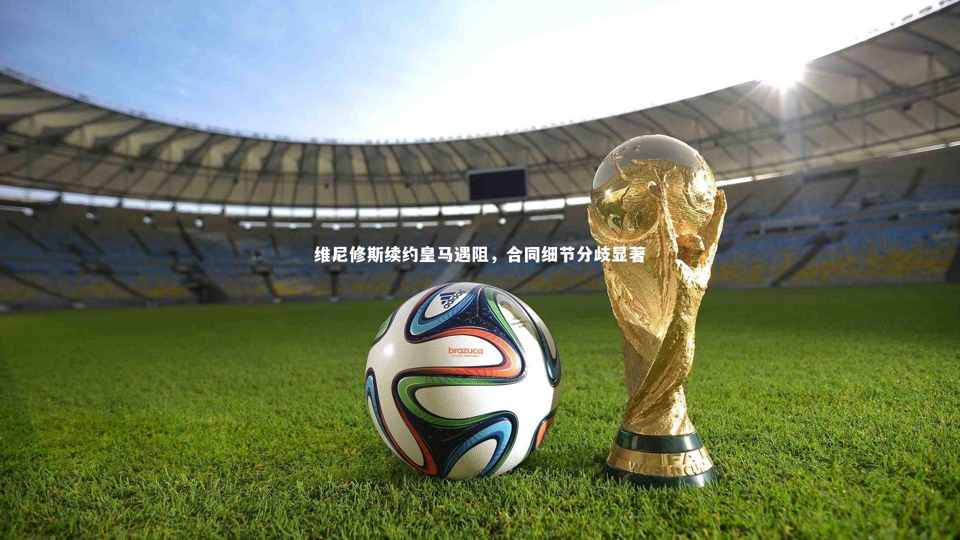 28圈网页版-维尼修斯续约皇马遇阻，合同细节分歧显著