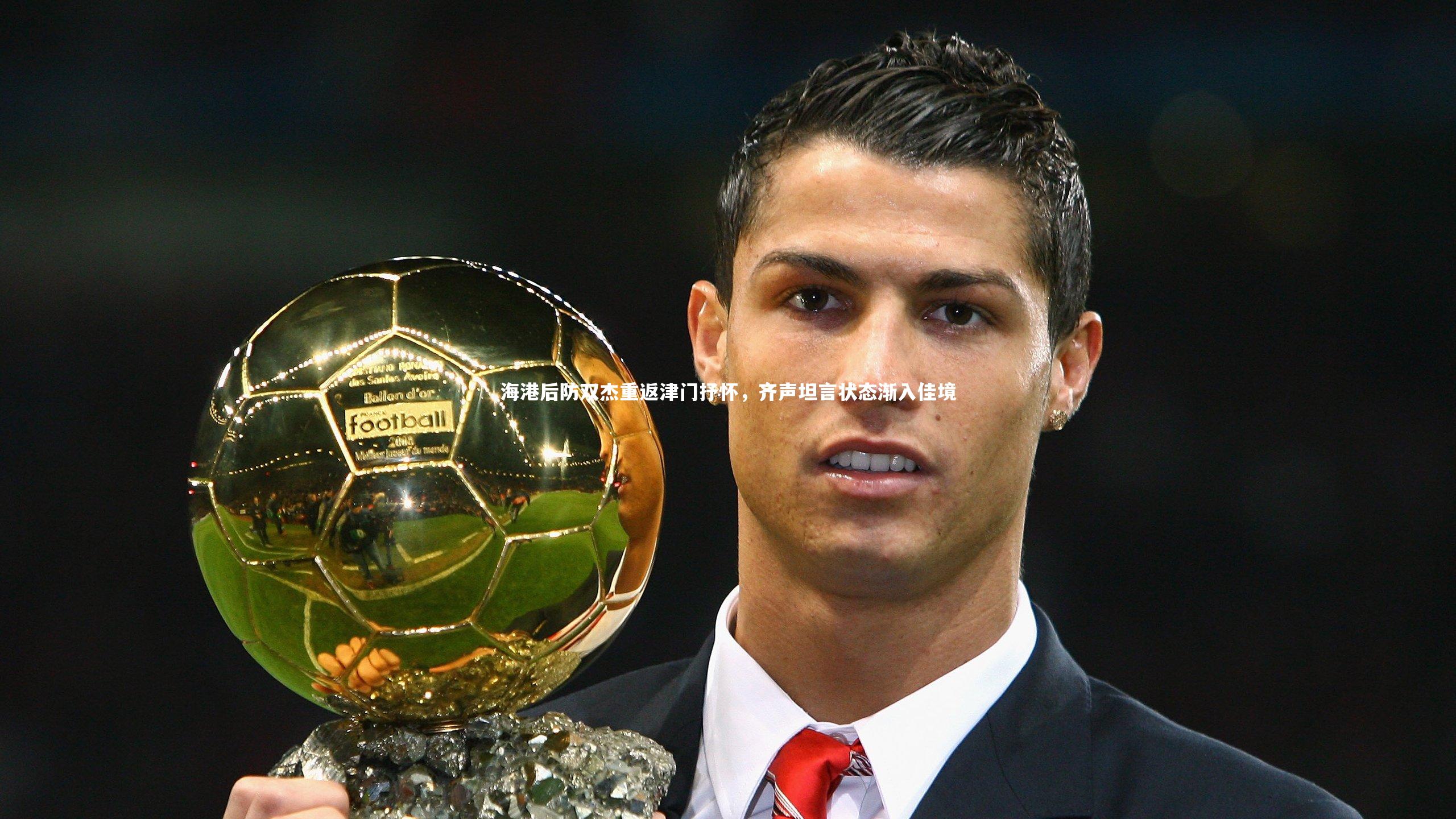 海港后防双杰重返津门抒怀,齐声坦言状态渐入佳境