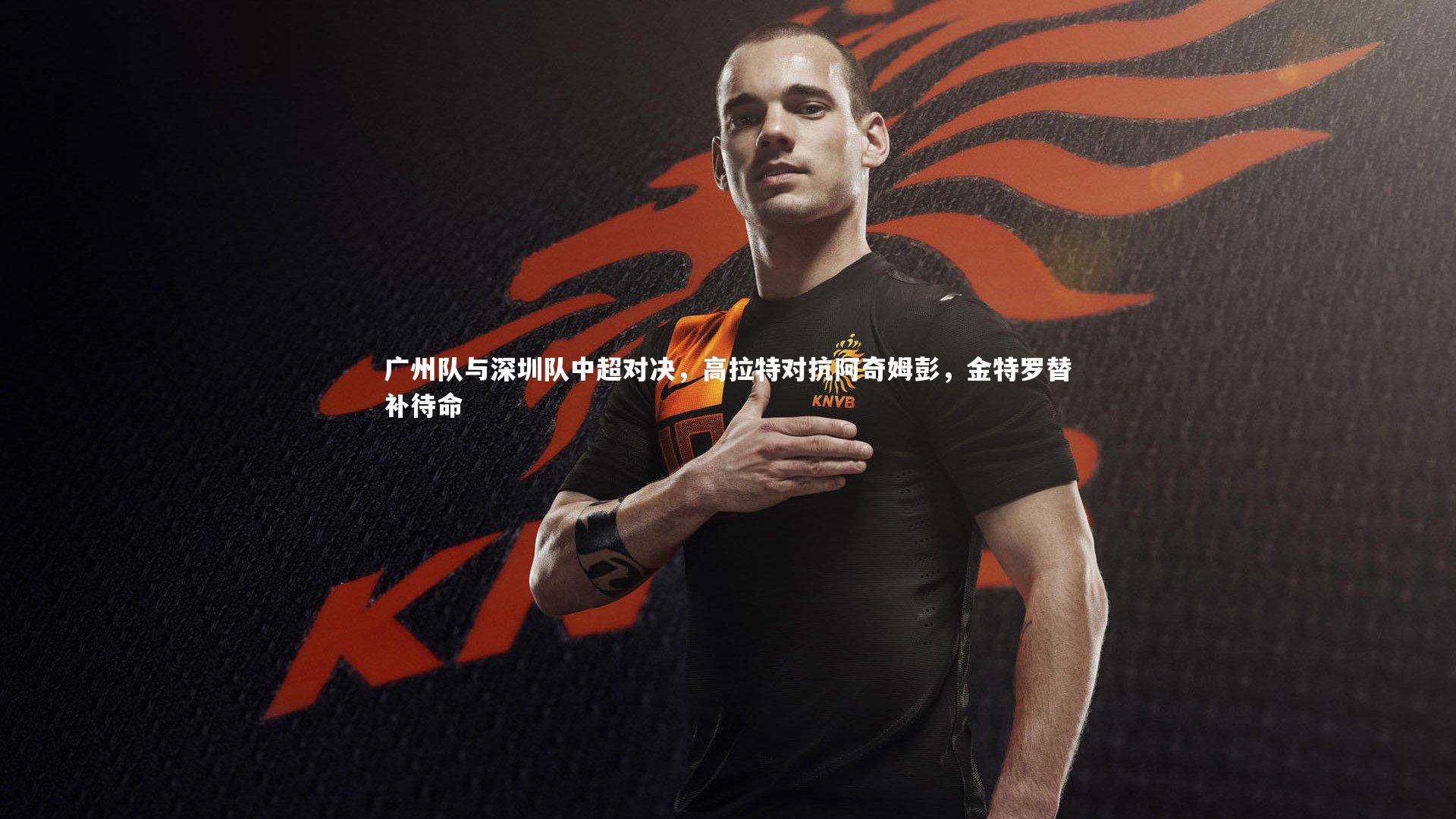 广州队与深圳队中超对决，高拉特对抗阿奇姆彭，金特罗替补待命